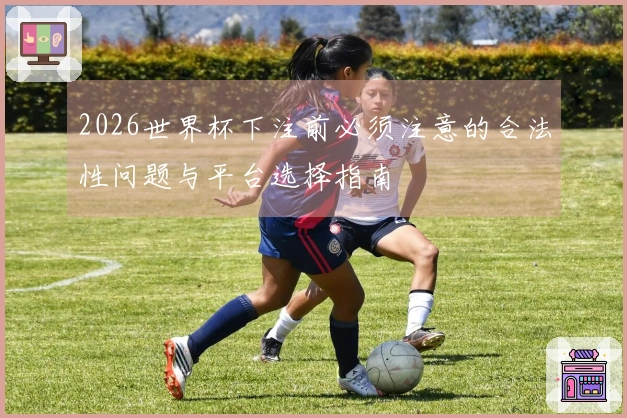 2026世界杯下注前必须注意的合法性问题与平台选择指南