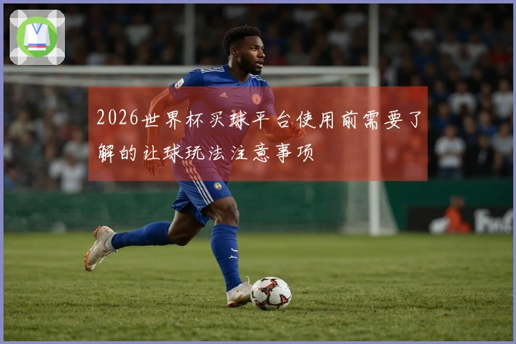 2026世界杯买球平台使用前需要了解的让球玩法注意事项