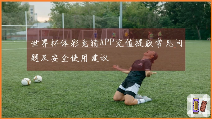 世界杯体彩竞猜APP充值提款常见问题及安全使用建议
