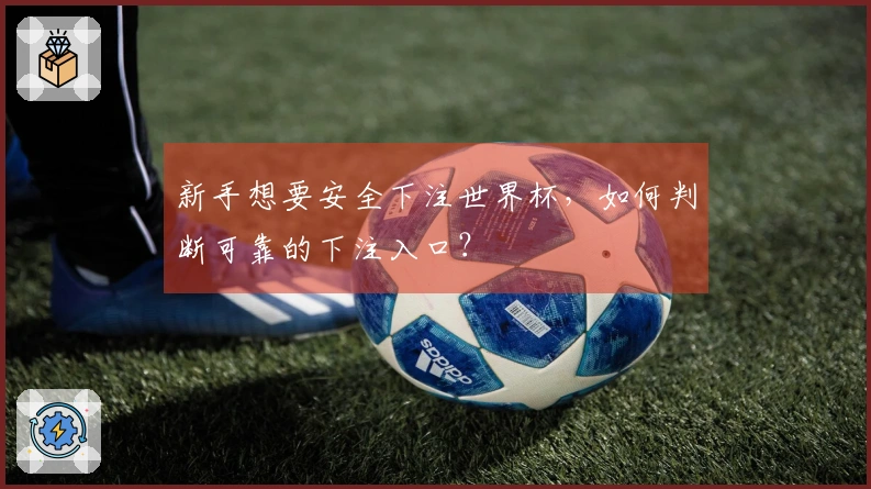 新手想要安全下注世界杯，如何判断可靠的下注入口？