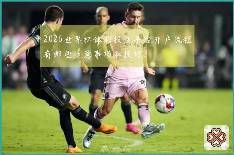 2026世界杯体彩投注平台开户流程有哪些注意事项和技巧？