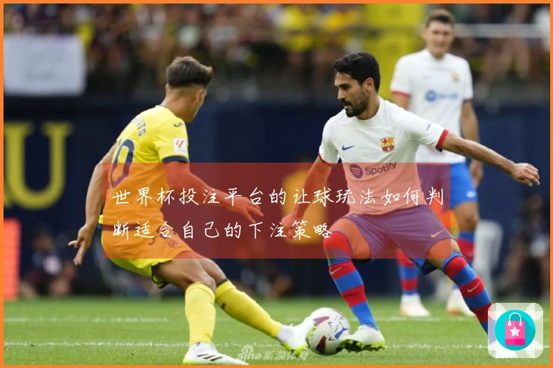 世界杯投注平台的让球玩法如何判断适合自己的下注策略