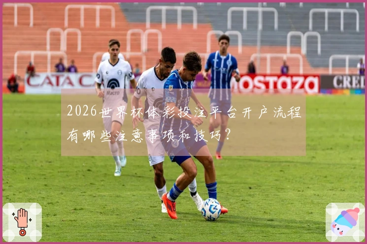 2026世界杯体彩投注平台开户流程有哪些注意事项和技巧？